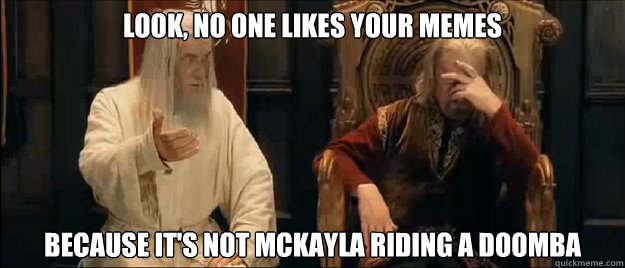 Look, no one likes your memes Because it's not mckayla riding a doomba  Annoyed Gandalf