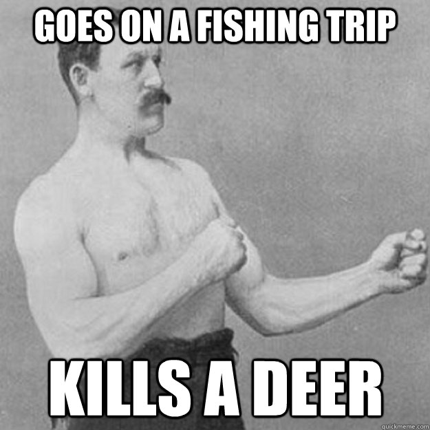 Goes on a fishing trip kills a deer  overly manly man