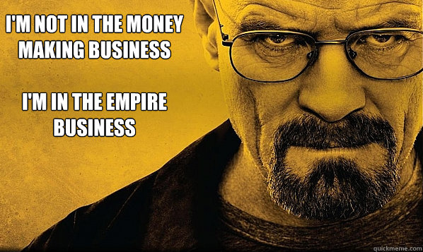 I'm not in the money making business 

I'm in the empire business  BREAKING BAD - EMPIRE BUSINESS