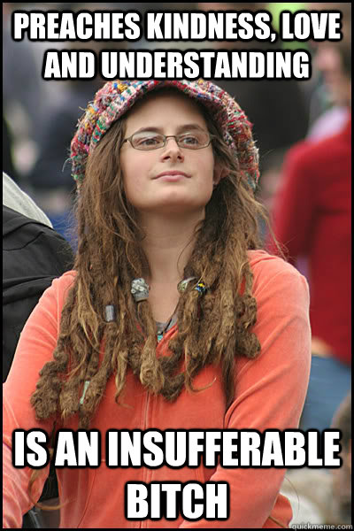 Preaches kindness, love and understanding is an insufferable bitch  College Liberal