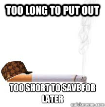 Too long to put out too short to save for later  Scumbag Cigarette
