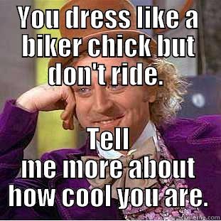 YOU DRESS LIKE A BIKER CHICK BUT DON'T RIDE.  TELL ME MORE ABOUT HOW COOL YOU ARE. Condescending Wonka
