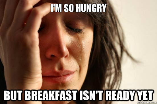 I'm So hungry but breakfast isn't ready yet  First World Problems