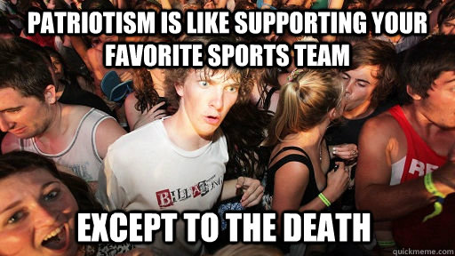 Patriotism is like supporting your favorite sports team except to the death  Sudden Clarity Clarence