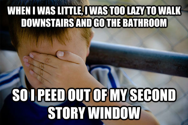 WHEN I WAS LITTLE, I WAS TOO LAZY TO WALK DOWNSTAIRS AND GO THE BATHROOM SO I PEED OUT OF MY SECOND STORY WINDOW  Confession kid