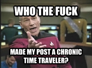 WHO THE FUCK MADE MY POST A CHRONIC TIME TRAVELER?  **Get the [AdviceAnimals Chrome extension](http://livememe.com/extension) and make memes without ever leaving reddit!**  Annoyed Picard