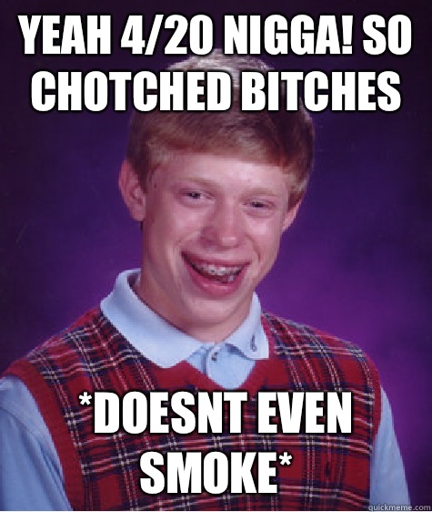 Yeah 4/20 nigga! So chotched bitches *doesnt even smoke*  Bad Luck Brian