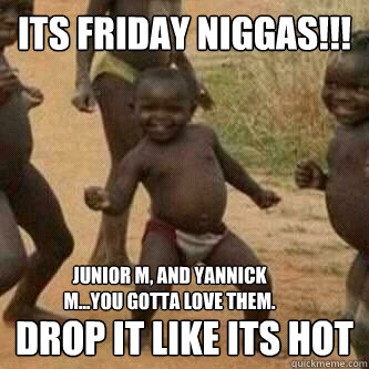 Its friday Niggas!!!   Drop it like its hot
 Junior M, and Yannick M...You gotta Love them.  Its friday niggas