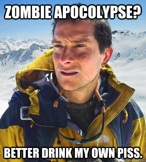 Zombie Apocolypse? Better drink my own piss.  Bear Grylls