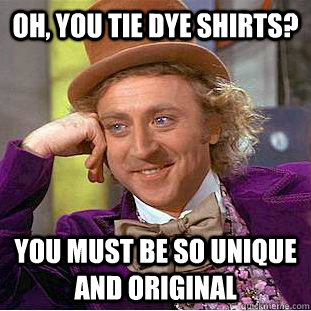 Oh, you tie dye shirts? You must be so unique and original  Psychotic Willy Wonka