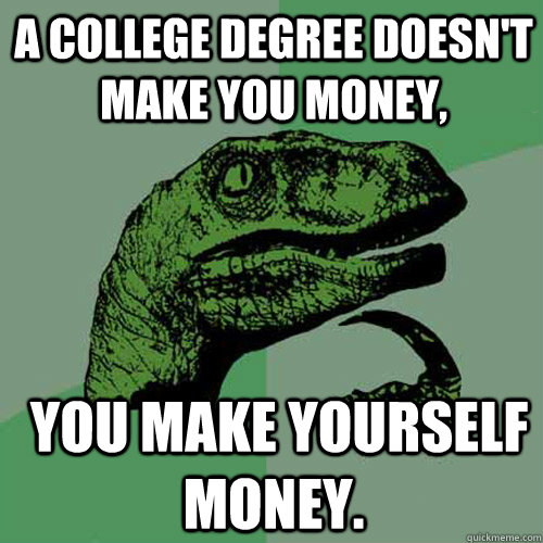 A college degree doesn't make you money,  you make yourself money.  Philosoraptor