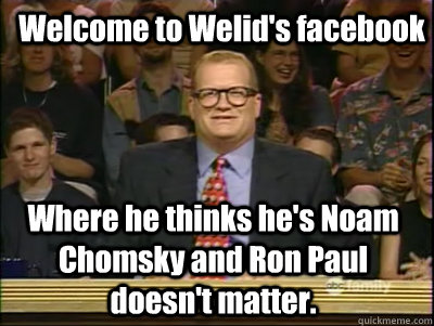 Welcome to Welid's facebook Where he thinks he's Noam Chomsky and Ron Paul doesn't matter.  Its time to play drew carey
