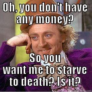 No money, no food. - OH, YOU DON'T HAVE ANY MONEY? SO YOU WANT ME TO STARVE TO DEATH? IS IT? Condescending Wonka