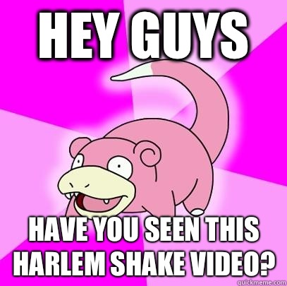 Hey guys Have you seen this Harlem shake video?  Slowpoke
