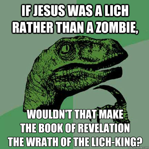 If Jesus was a lich rather than a zombie, wouldn't that make 
the book of revelation 
the wrath of the lich-king? - If Jesus was a lich rather than a zombie, wouldn't that make 
the book of revelation 
the wrath of the lich-king?  Philosoraptor