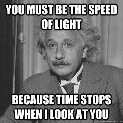 You must be the speed of light Because time stops when I look at you - You must be the speed of light Because time stops when I look at you  Einstein pick up line