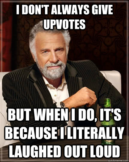 I don't always give upvotes but when I do, it's because I literally laughed out loud  The Most Interesting Man In The World