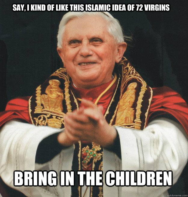 say, I kind of like this islamic idea of 72 virgins bring in the children - say, I kind of like this islamic idea of 72 virgins bring in the children  Evil Pope