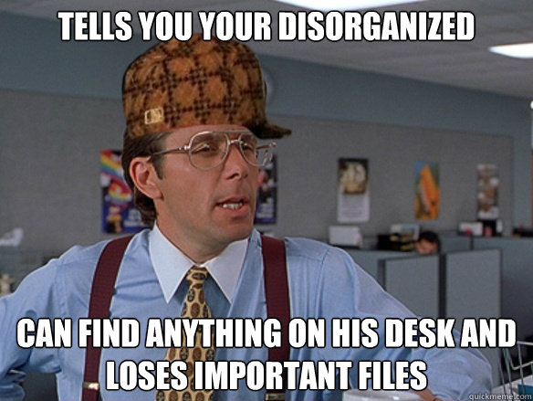 tells you your disorganized  can find anything on his desk and loses important files - tells you your disorganized  can find anything on his desk and loses important files  Misc