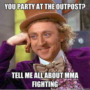 You party at the outpost? tell me all about mma fighting  willy wonka