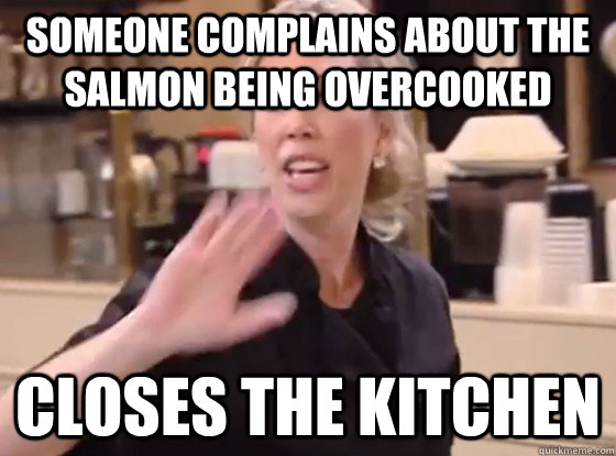 Someone complains about the salmon being overcooked closes the kitchen  Overly Hostile Amy