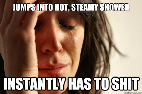 Jumps into hot, steamy shower Instantly has to shit - Jumps into hot, steamy shower Instantly has to shit  First World Problems