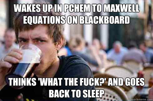 Wakes up in PChem to Maxwell Equations on Blackboard Thinks 'What the Fuck?' and goes back to sleep  Lazy College Senior