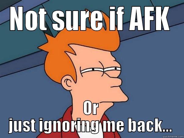 NOT SURE IF AFK OR JUST IGNORING ME BACK... Futurama Fry