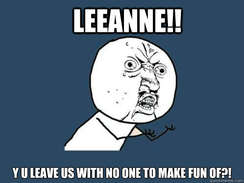 Leeanne!! y u leave us with no one to make fun of?!  Y U No