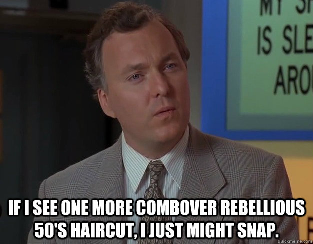 IF I SEE ONE MORE COMBOVER REBELLIOUS 50's HAIRCUT, I JUST MIGHT SNAP.   