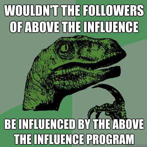 Wouldn't the followers of Above The Influence Be influenced by the Above the Influence program - Wouldn't the followers of Above The Influence Be influenced by the Above the Influence program  Philosoraptor