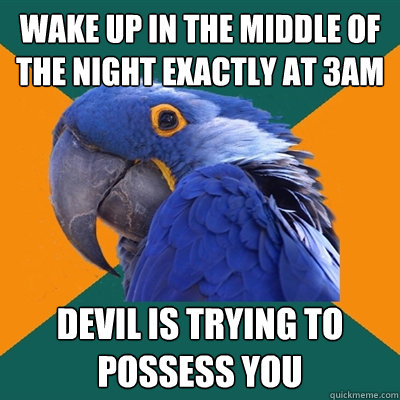 Wake up in the middle of the night exactly at 3AM Devil is trying to possess you  Paranoid Parrot