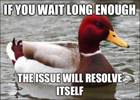 If you wait long enough the issue will resolve itself  Malicious Advice Mallard
