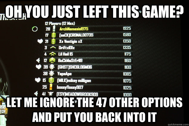 oh you just left this game? let me ignore the 47 other options and put you back into it - oh you just left this game? let me ignore the 47 other options and put you back into it  scumbag call of duty