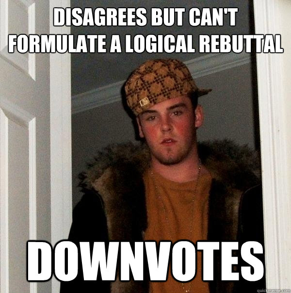 Disagrees but can't formulate a logical rebuttal Downvotes  Scumbag Steve