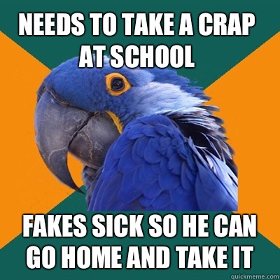 Needs to take a crap at school  Fakes sick so he can go home and take it  Paranoid Parrot