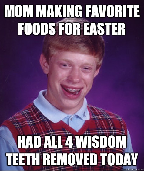 Mom making favorite foods for Easter Had all 4 wisdom teeth removed today  Bad Luck Brian