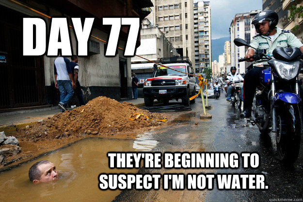 Day 77 They're beginning to suspect I'm not water. - Day 77 They're beginning to suspect I'm not water.  Venezuela Super Spy