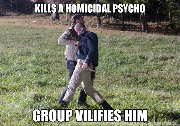 kills a homicidal psycho group vilifies him  freinds walking dead style