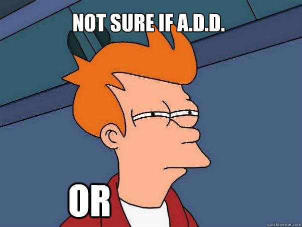 Not sure if A.D.D.          Or  Futurama Fry