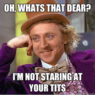 Oh, whats that dear? I'm not staring at your tits  Creepy Wonka