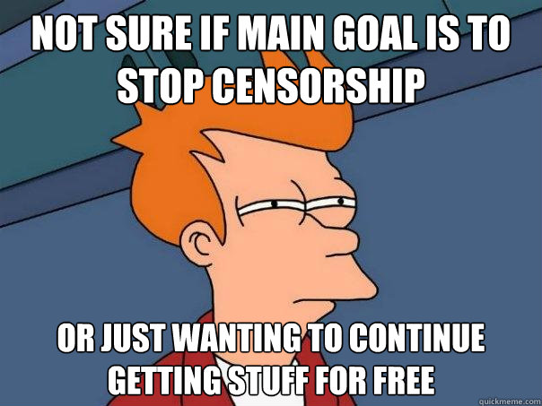 Not sure if main goal is to stop censorship Or just wanting to continue getting stuff for free  Futurama Fry