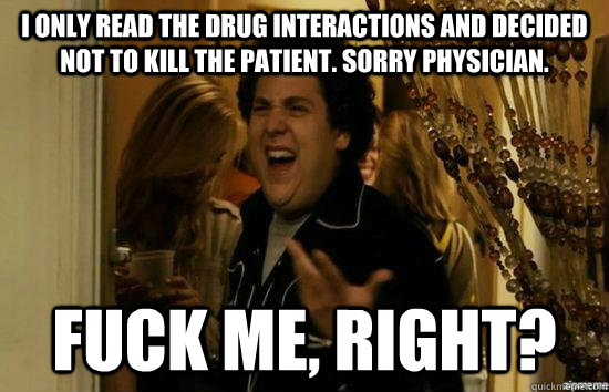 i only read the drug interactions and decided not to kill the patient. Sorry Physician. fuck me, right?  fuckmeright