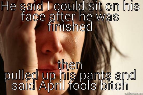 HE SAID I COULD SIT ON HIS FACE AFTER HE WAS FINISHED THEN PULLED UP HIS PANTS AND SAID APRIL FOOLS BITCH First World Problems
