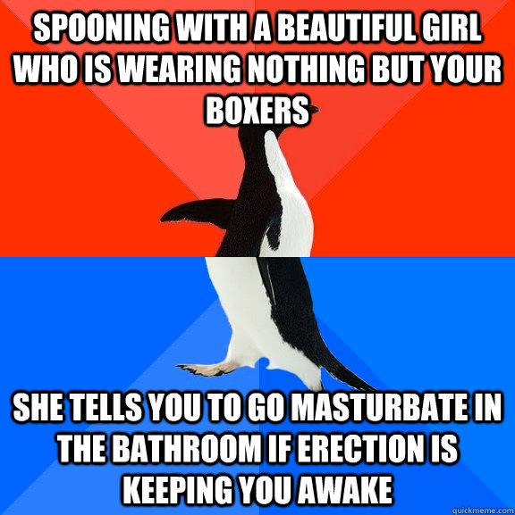 spooning with a beautiful girl who is wearing nothing but your boxers she tells you to go masturbate in the bathroom if erection is keeping you awake  Socially Awesome Awkward Penguin