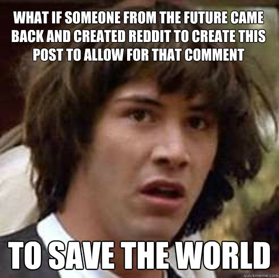 What if someone from the future came back and created reddit to create this post to allow for that comment TO SAVE THE WORLD - What if someone from the future came back and created reddit to create this post to allow for that comment TO SAVE THE WORLD  conspiracy keanu