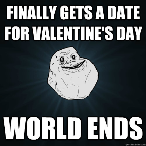 Finally gets a date for Valentine's Day world ends  Forever Alone