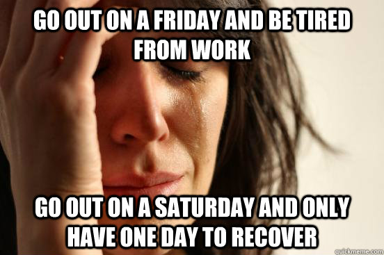 Go out on a friday and be tired from work go out on a saturday and only have one day to recover  First World Problems