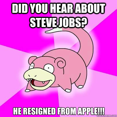 Did you hear about Steve jobs? He resigned from apple!!!  Slowpoke