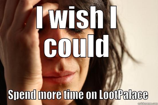 I WISH I COULD SPEND MORE TIME ON LOOTPALACE First World Problems
